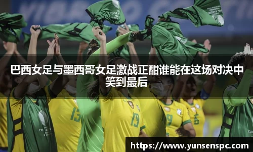 巴西女足与墨西哥女足激战正酣谁能在这场对决中笑到最后