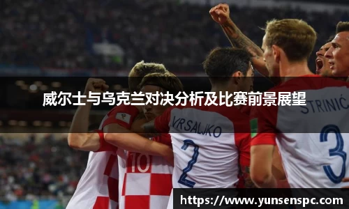 威尔士与乌克兰对决分析及比赛前景展望